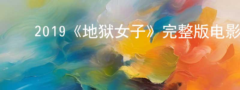 陈子凡的动漫综艺大全,2019《地狱女子》完整版电影/在线观看/百度云-美剧天堂